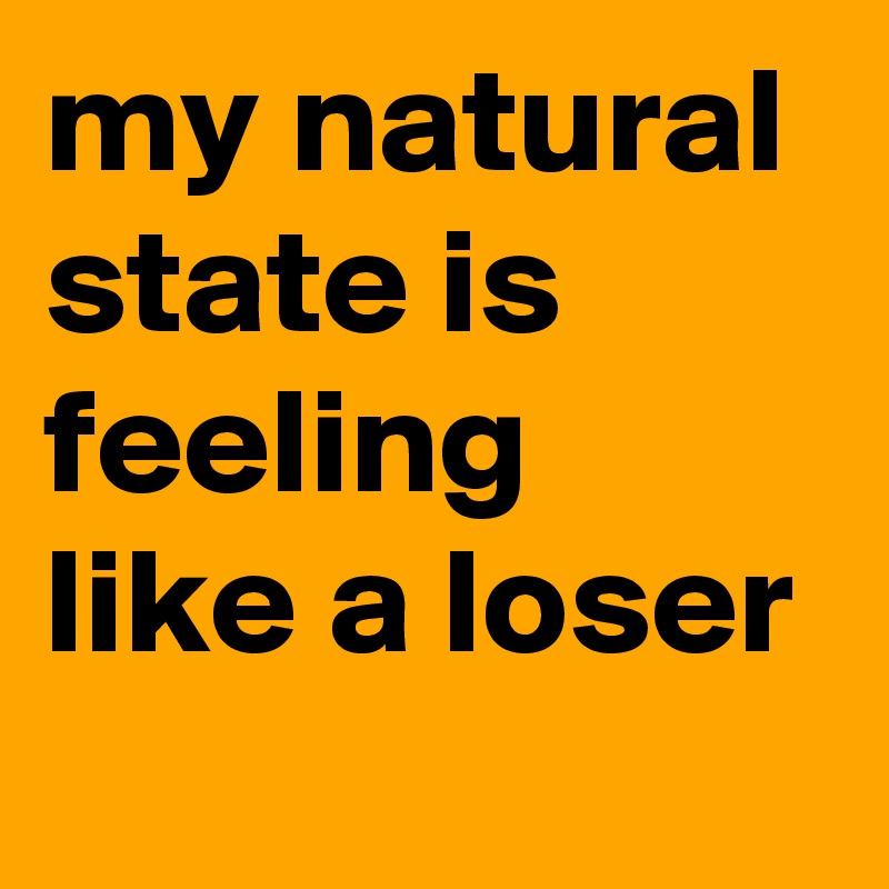 my natural state is feeling like a loser