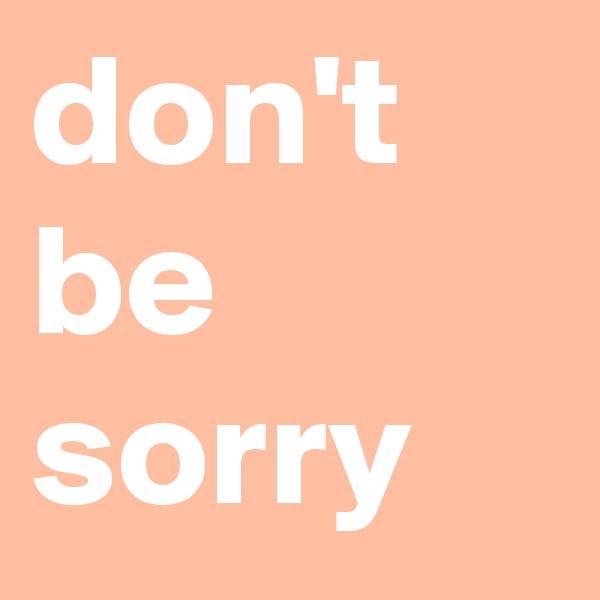 don't be sorry