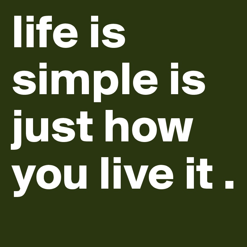 life is simple is just how you live it .