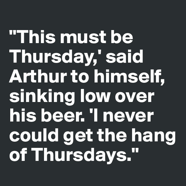 
"This must be  Thursday,' said    Arthur to himself, sinking low over his beer. 'I never could get the hang of Thursdays."