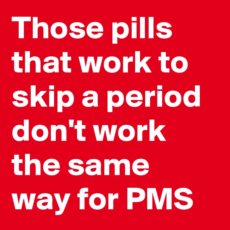 Those pills that work to  skip a period don't work the same way for PMS