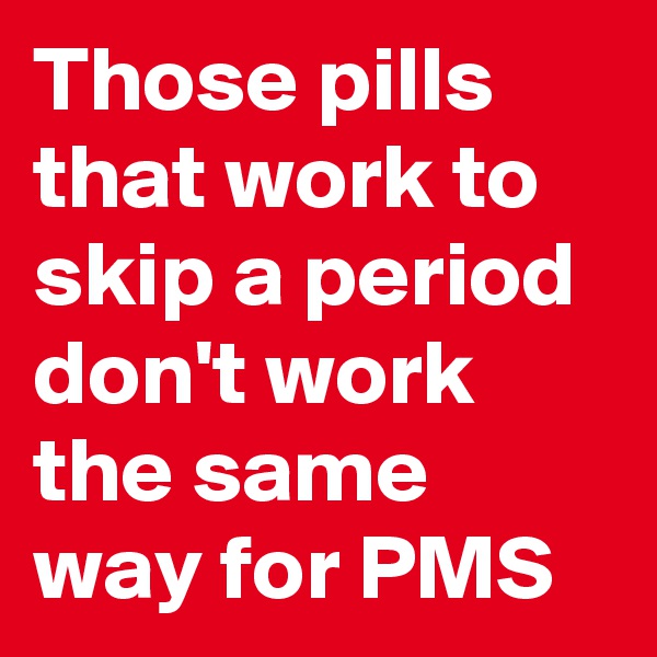 Those pills that work to  skip a period don't work the same way for PMS