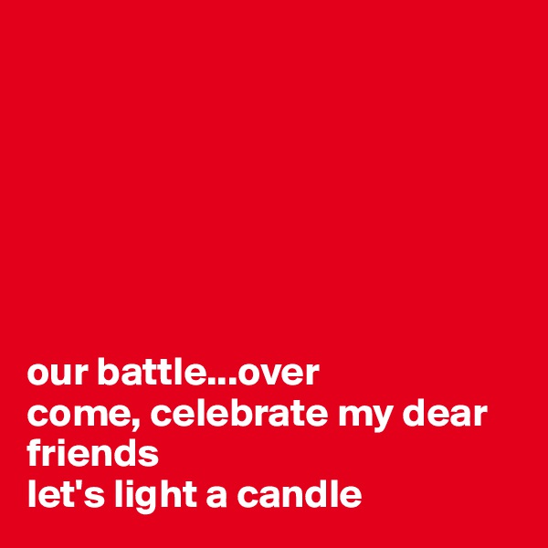 







our battle...over
come, celebrate my dear friends
let's light a candle