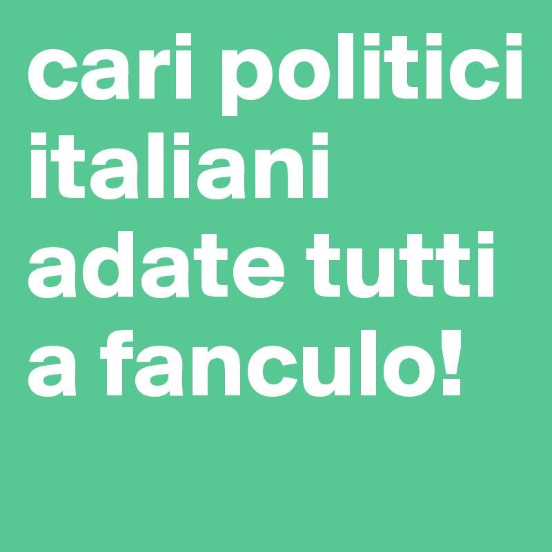 cari politici italiani adate tutti a fanculo!