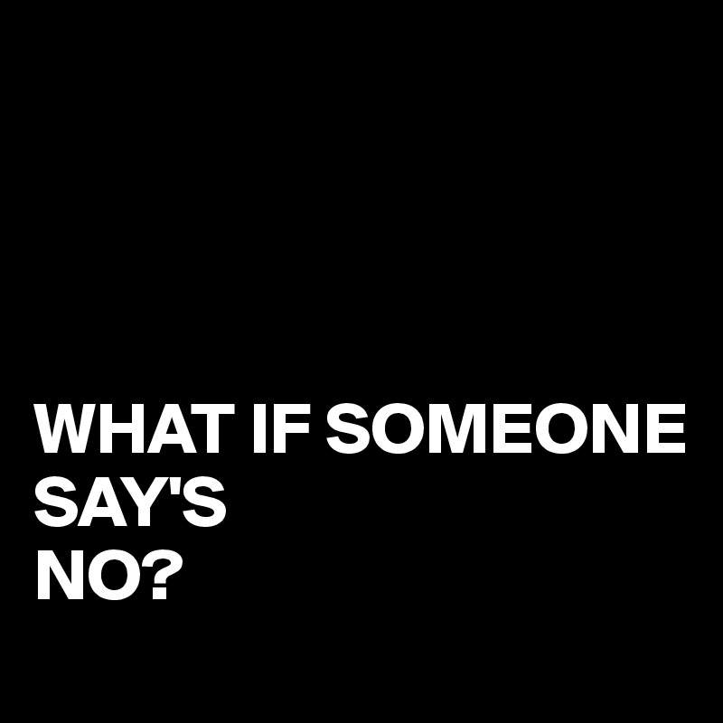 




WHAT IF SOMEONE
SAY'S 
NO?