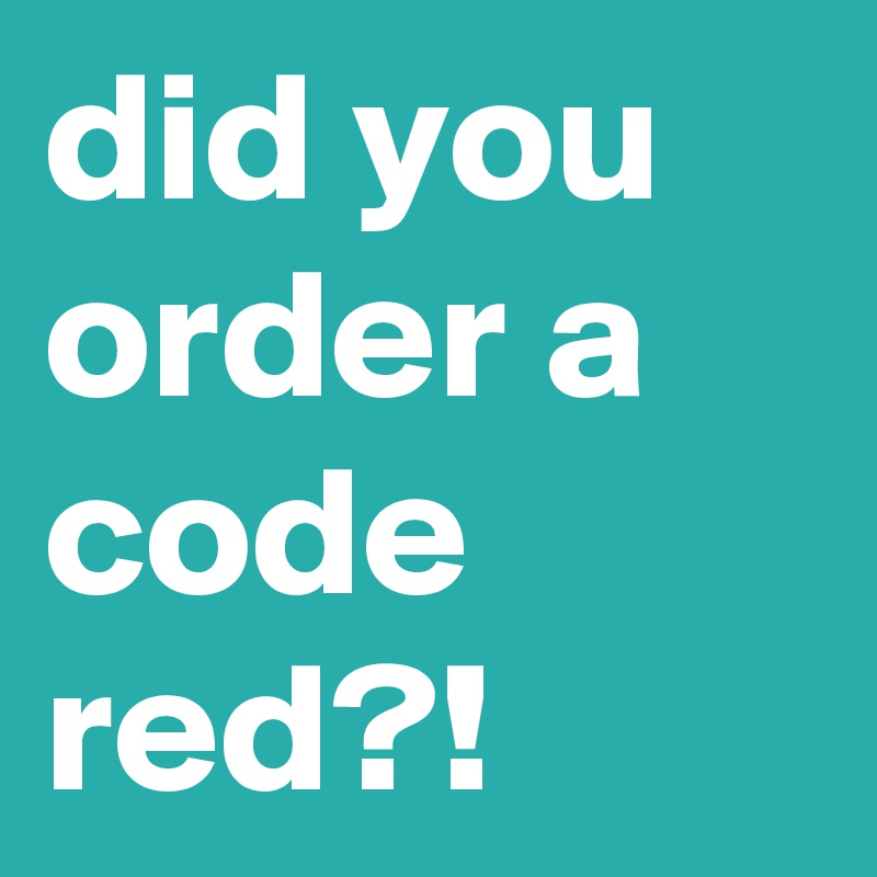did you order a code red?! 