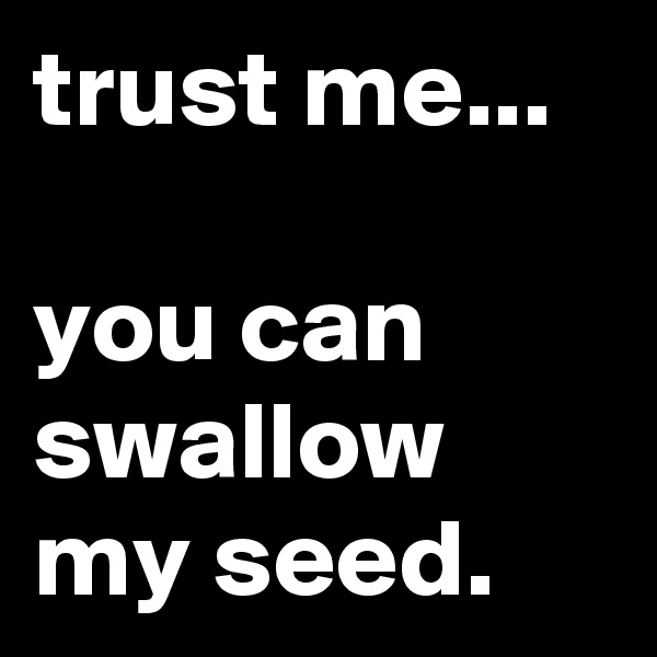 trust me...

you can swallow my seed.