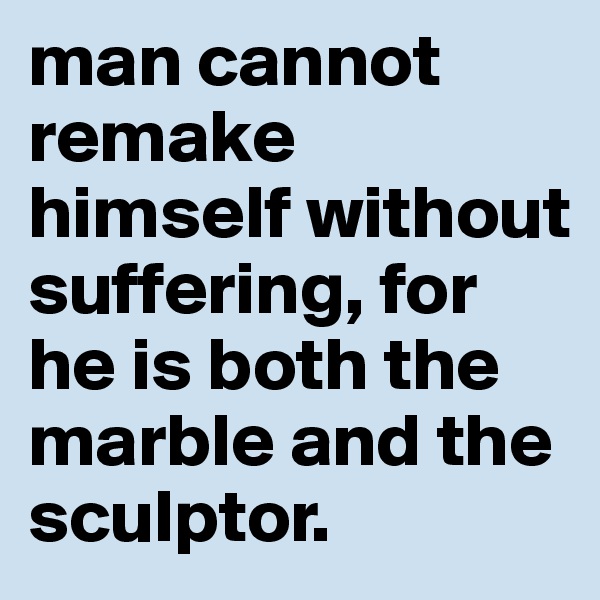 man cannot remake himself without suffering, for he is both the marble and the sculptor.