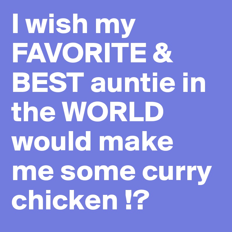 I wish my FAVORITE & BEST auntie in the WORLD would make me some curry chicken !?