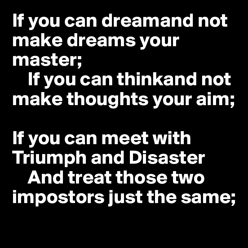If you can dreamand not make dreams your master;   
    If you can thinkand not make thoughts your aim;   

If you can meet with Triumph and Disaster
    And treat those two impostors just the same;   
