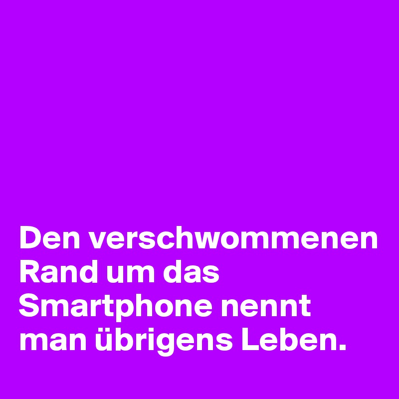 Den verschwommenen Rand um das Smartphone nennt man übrigens Leben