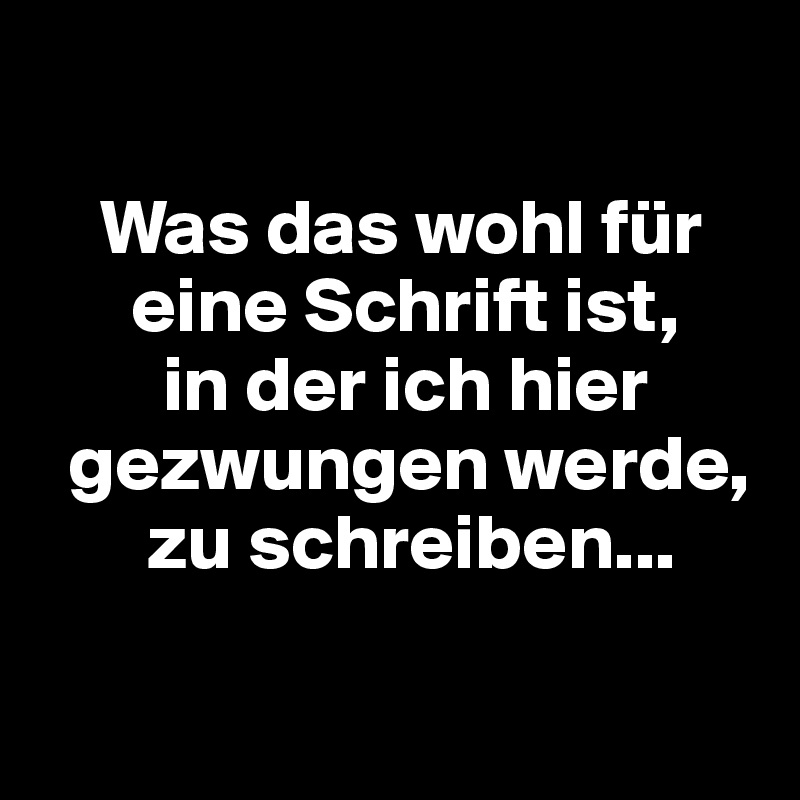 

    Was das wohl für
      eine Schrift ist,
        in der ich hier
  gezwungen werde,
       zu schreiben...

