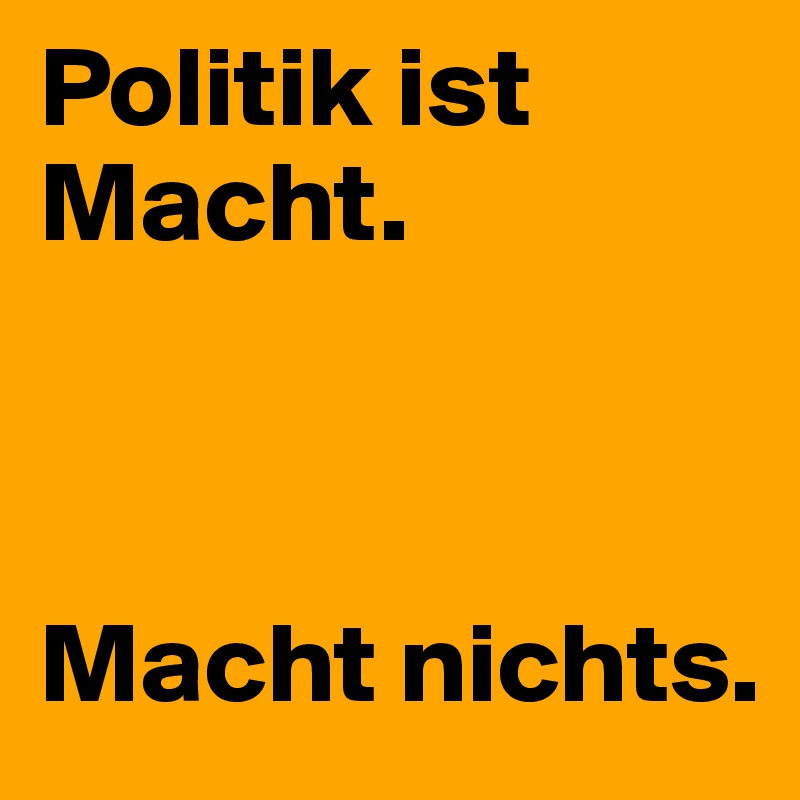 Politik ist Macht. 



Macht nichts. 