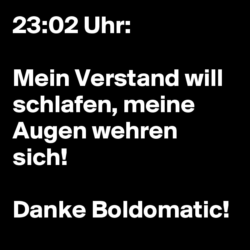 23:02 Uhr: 

Mein Verstand will schlafen, meine Augen wehren sich! 

Danke Boldomatic! 