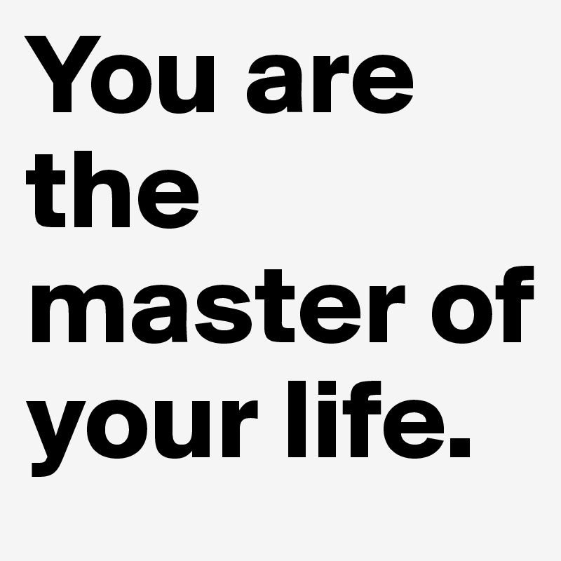 You are the master of your life.