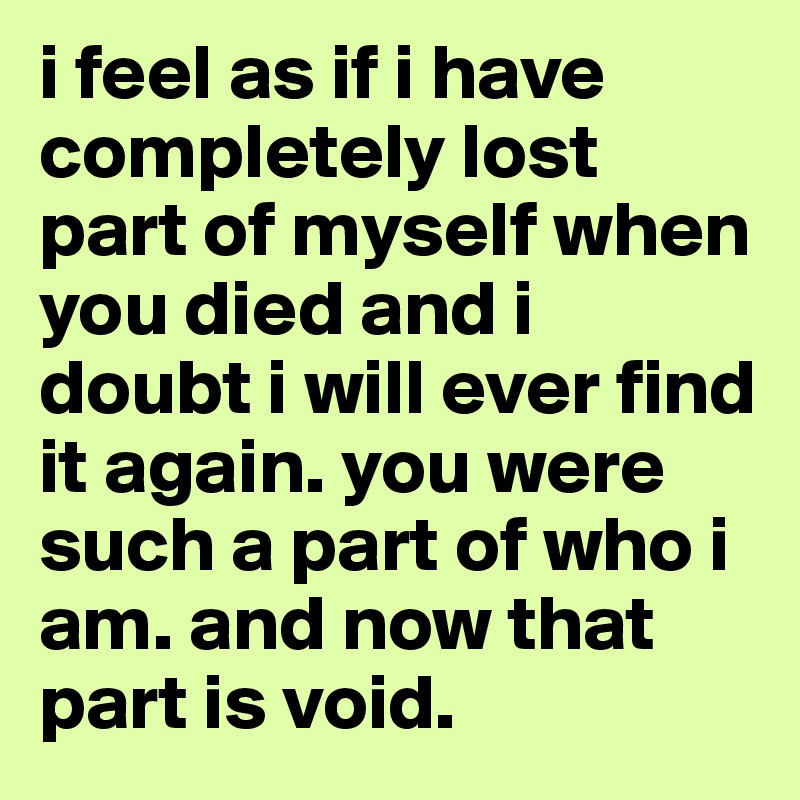 i feel as if i have completely lost part of myself when you died and i doubt i will ever find it again. you were such a part of who i am. and now that part is void. 