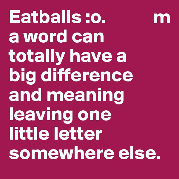 Eatballs :o.            m               a word can       totally have a                    big difference and meaning  leaving one 
little letter 
somewhere else.