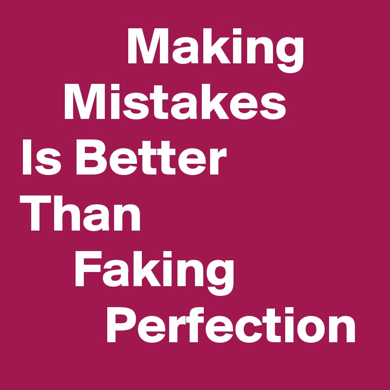           Making          Mistakes       Is Better            Than                          Faking
        Perfection     