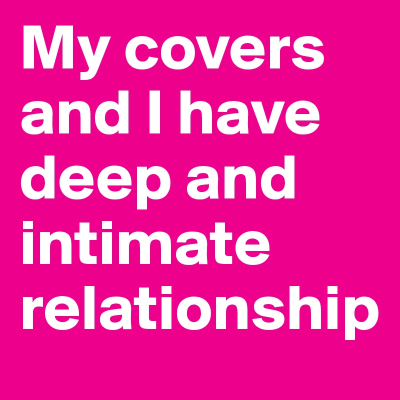 My covers and I have deep and intimate relationship