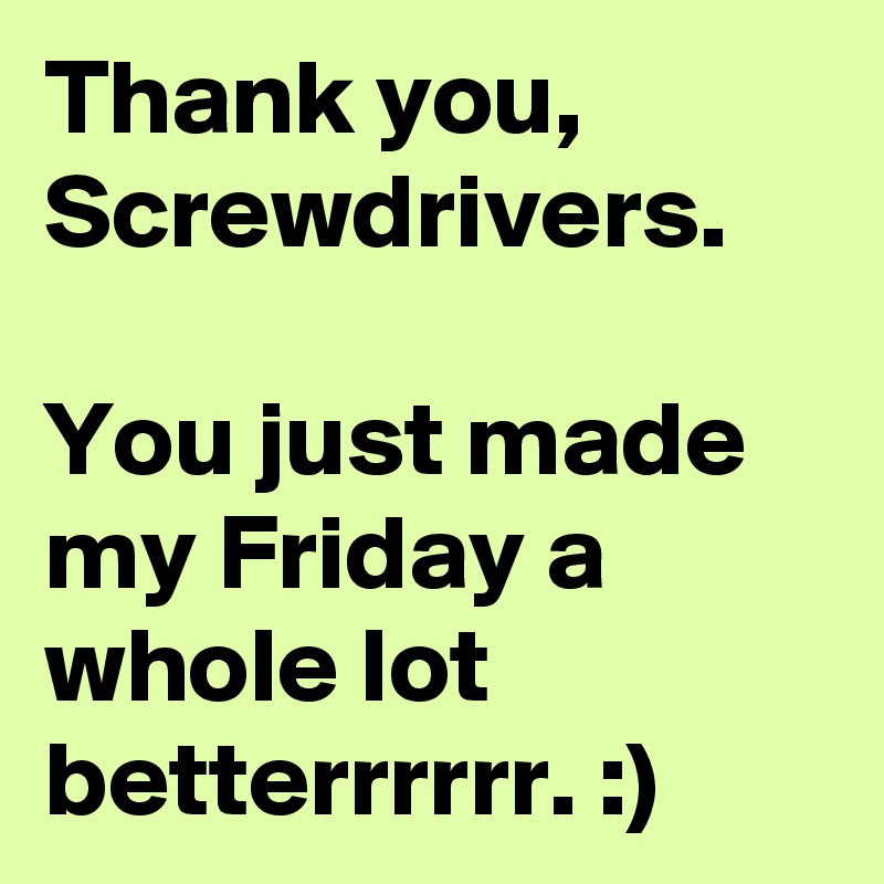 Thank you, Screwdrivers.

You just made my Friday a whole lot betterrrrrr. :)