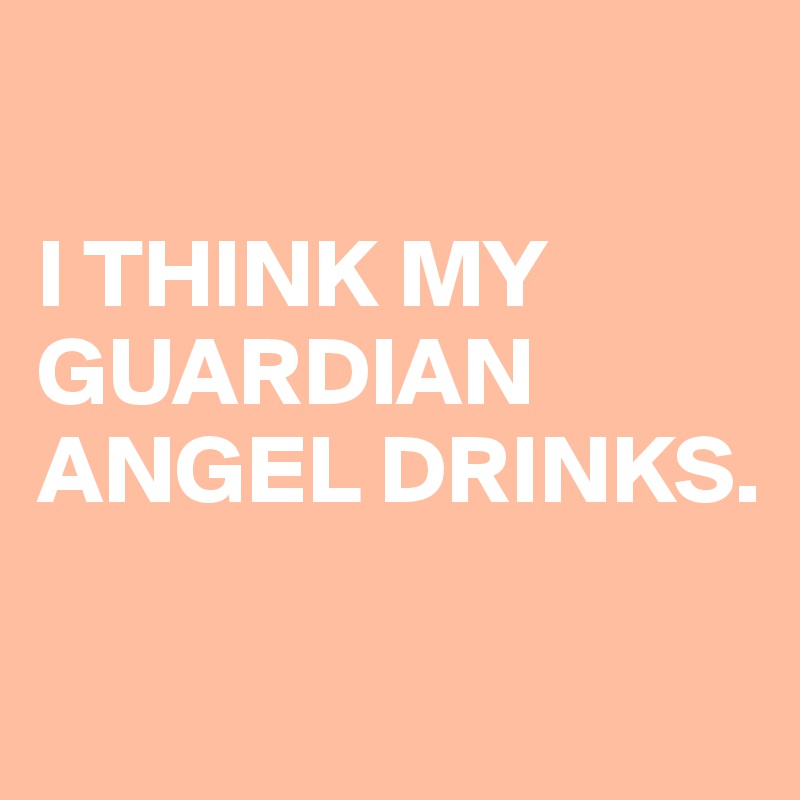 

I THINK MY GUARDIAN ANGEL DRINKS.


