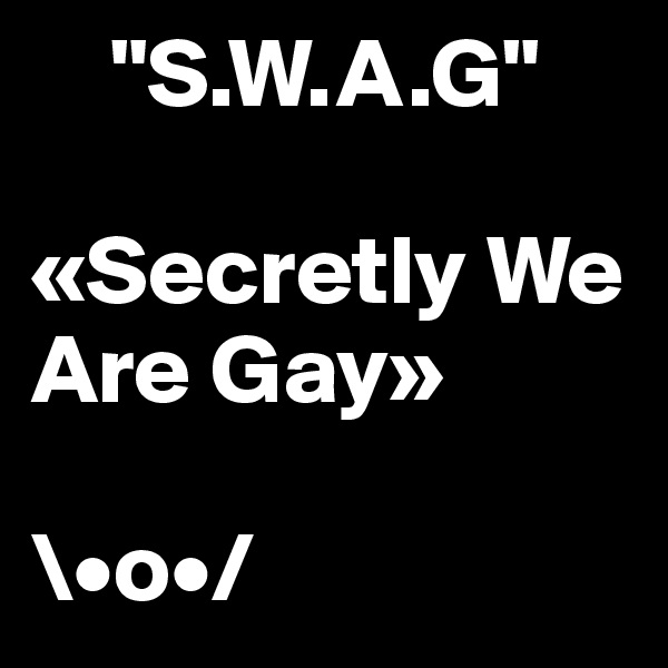     "S.W.A.G"

«Secretly We Are Gay»

\•o•/