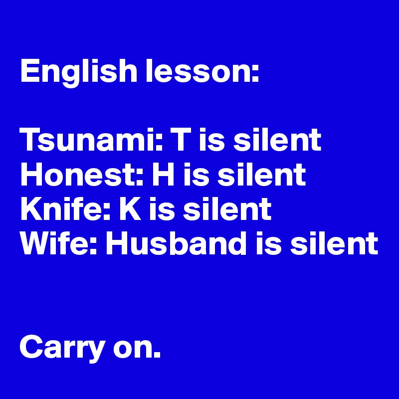 
English lesson:

Tsunami: T is silent
Honest: H is silent
Knife: K is silent
Wife: Husband is silent


Carry on. 