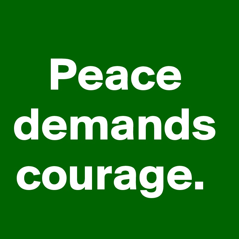Peace
demands
courage. 