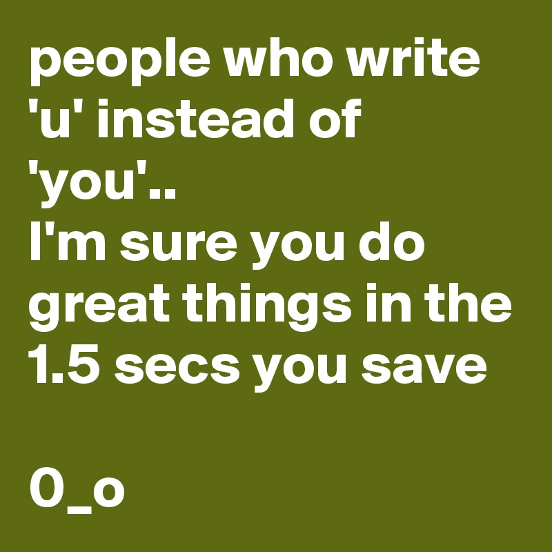 people who write 'u' instead of 'you'..
I'm sure you do great things in the 1.5 secs you save
 
0_o