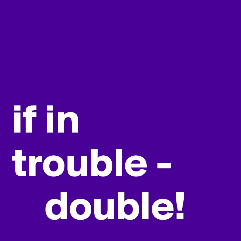 

if in trouble -          double! 