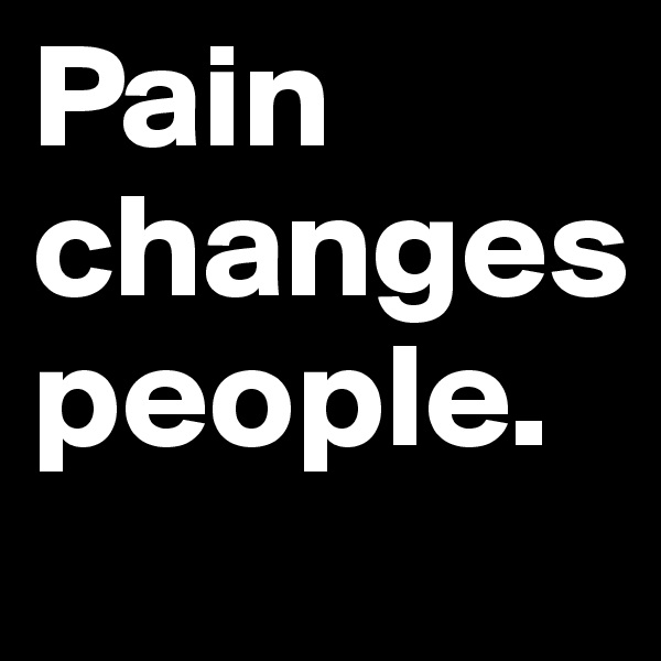 Pain changes people.