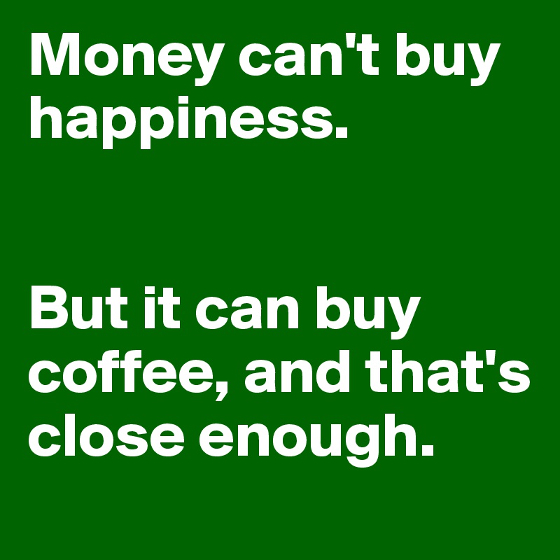 Money can't buy happiness.


But it can buy coffee, and that's close enough.