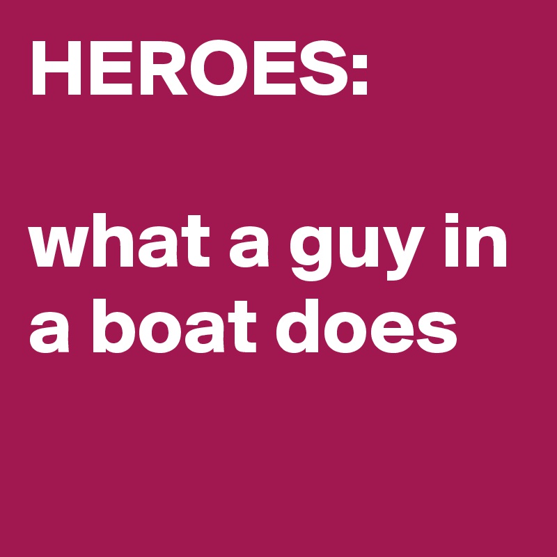 HEROES:

what a guy in a boat does
