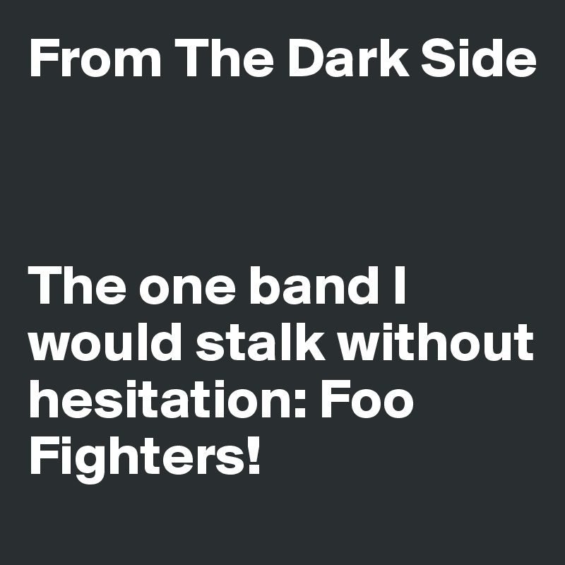 From The Dark Side



The one band I would stalk without hesitation: Foo Fighters!