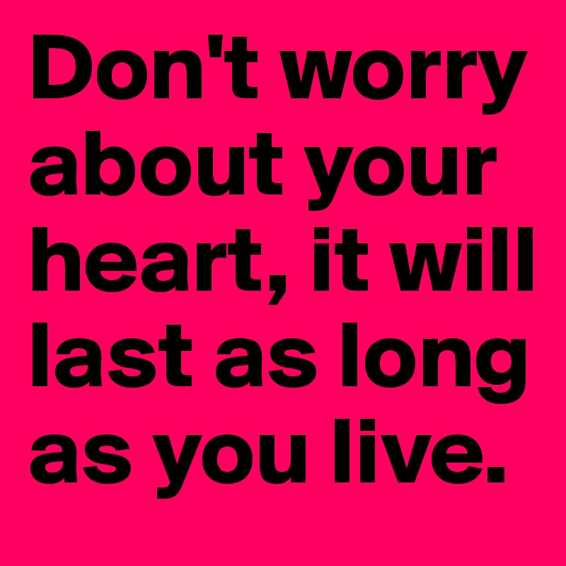 Don't worry about your heart, it will last as long as you live. 