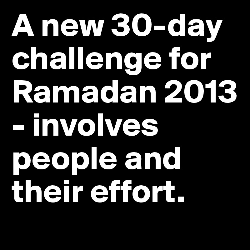 A new 30-day challenge for Ramadan 2013 - involves people and their effort.