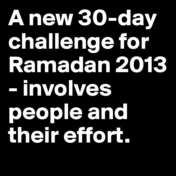 A new 30-day challenge for Ramadan 2013 - involves people and their effort.