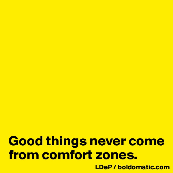 








Good things never come from comfort zones. 