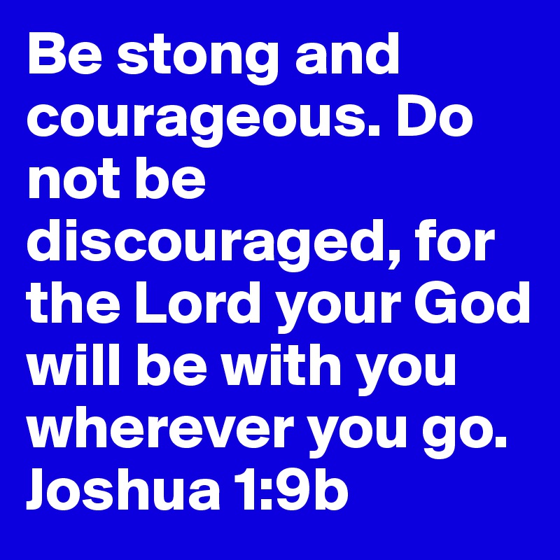 Be stong and courageous. Do not be discouraged, for the Lord your God will be with you wherever you go. 
Joshua 1:9b