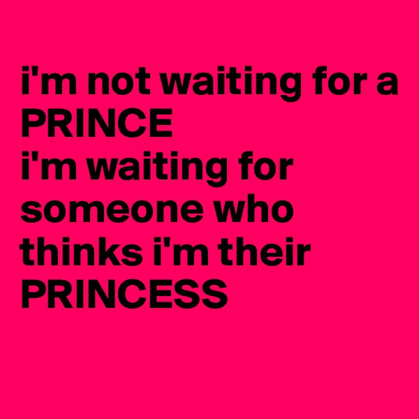 
i'm not waiting for a 
PRINCE
i'm waiting for someone who thinks i'm their 
PRINCESS
