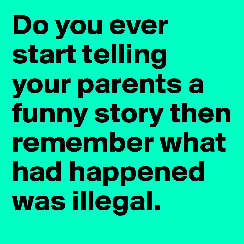 Do you ever start telling your parents a funny story then remember what had happened was illegal.