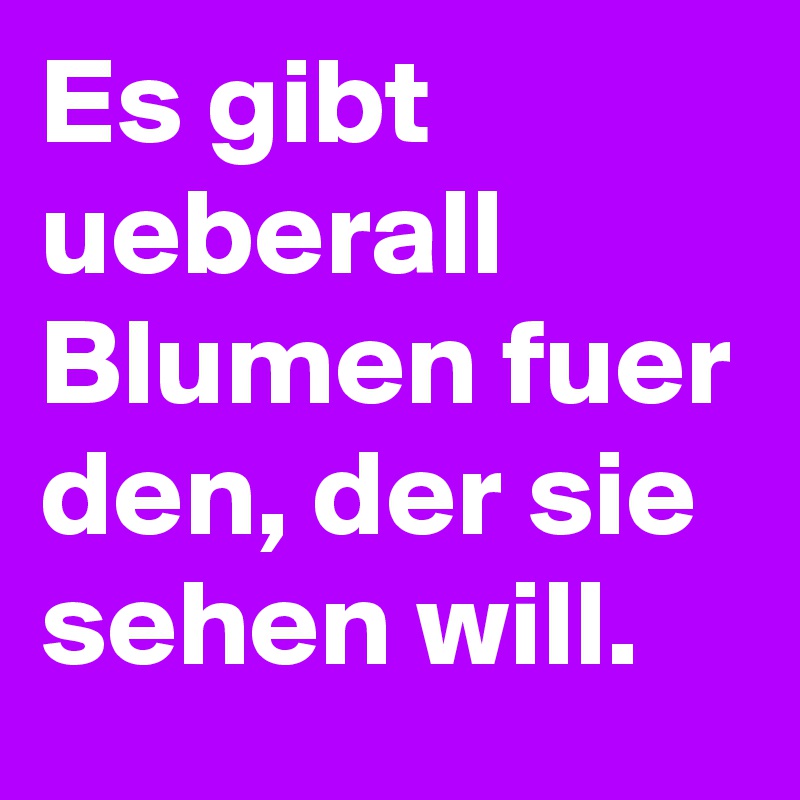 Es gibt ueberall Blumen fuer den, der sie sehen will.