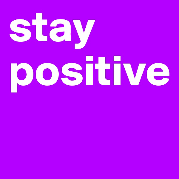 stay positive
