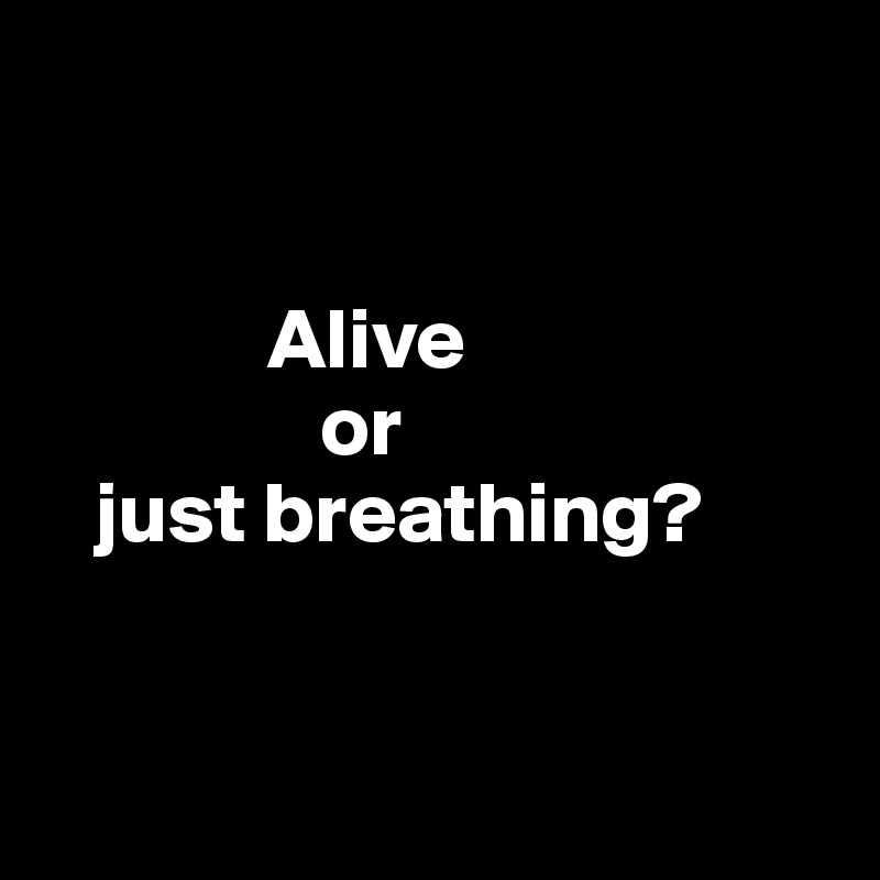     

 
             Alive
                or
   just breathing?



