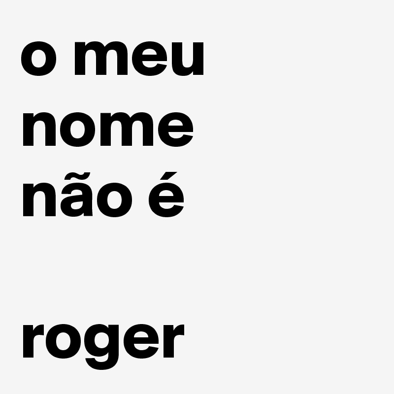 o meu nome
não é 

roger