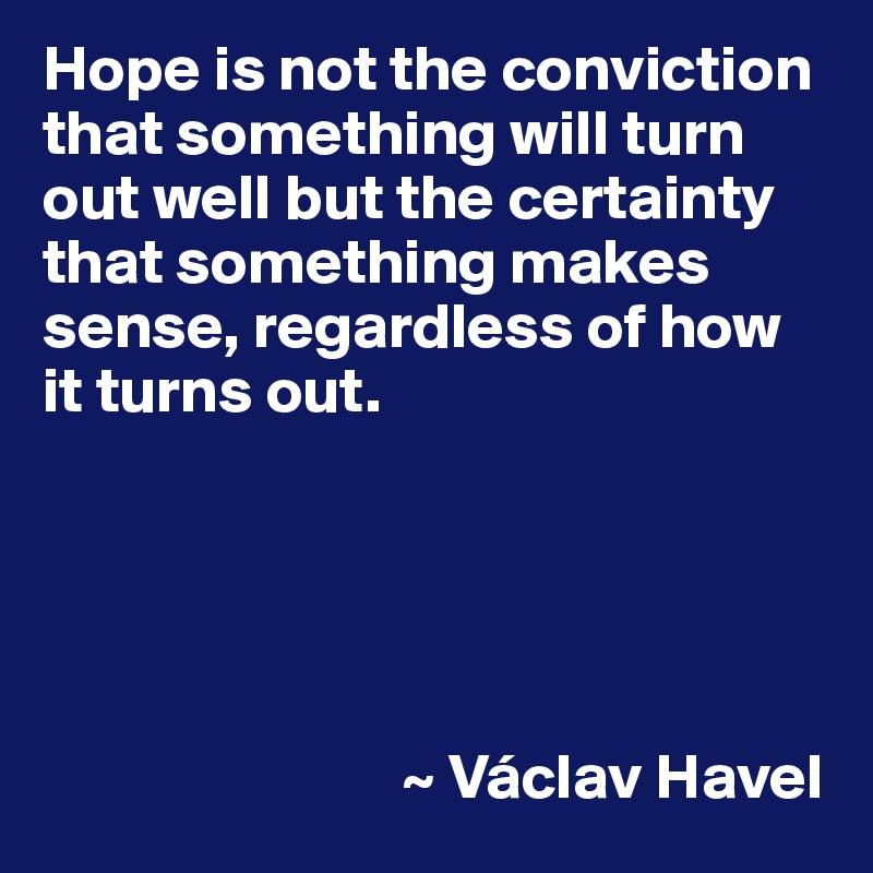 Hope is not the conviction that something will turn out well but the certainty that something makes sense, regardless of how it turns out.





                            ~ Václav Havel