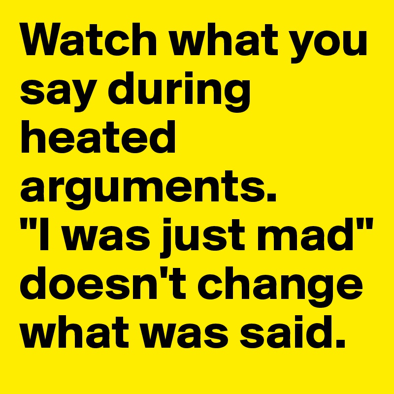 Watch what you say during heated arguments. 
"I was just mad" doesn't change what was said.