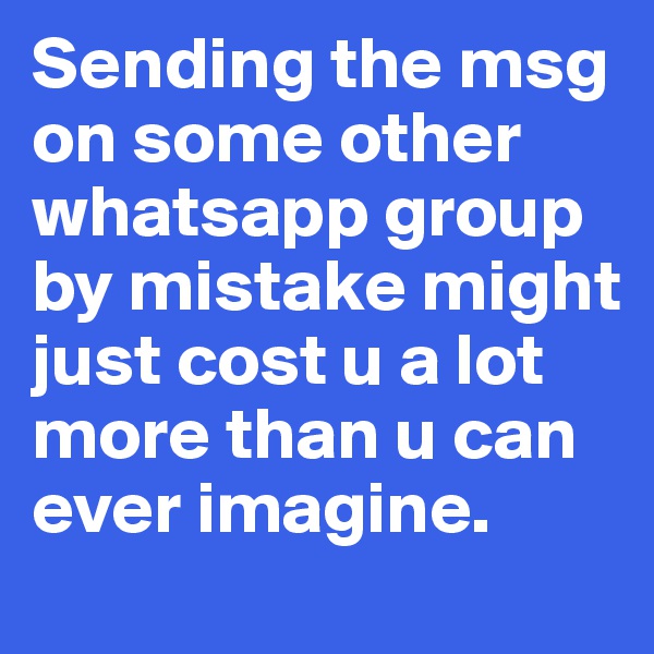 Sending the msg on some other whatsapp group by mistake might just cost u a lot more than u can ever imagine.  