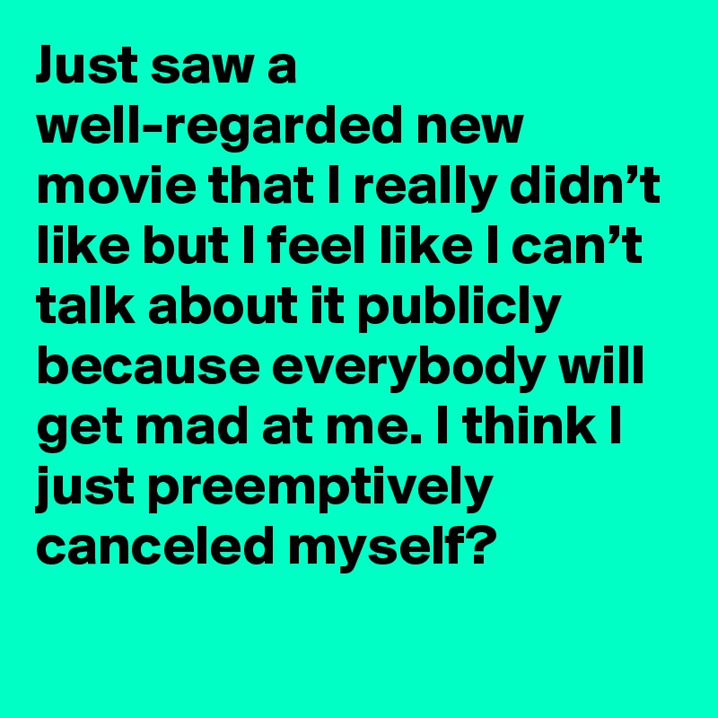 Just saw a well-regarded new movie that I really didn’t like but I feel like I can’t talk about it publicly because everybody will get mad at me. I think I just preemptively canceled myself?