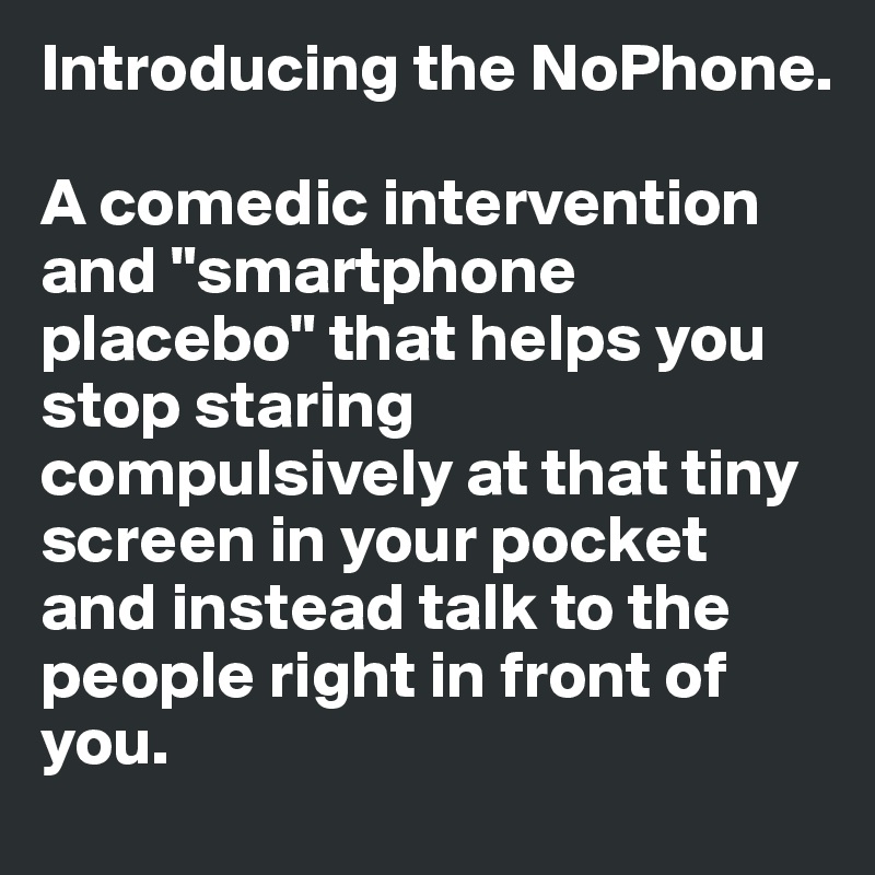 Introducing the NoPhone.

A comedic intervention and "smartphone placebo" that helps you stop staring compulsively at that tiny screen in your pocket and instead talk to the people right in front of you.